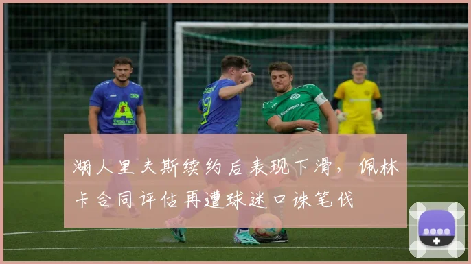 湖人里夫斯续约后表现下滑,佩林卡合同评估再遭球迷口诛笔伐