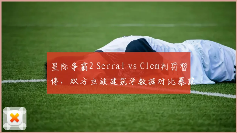 星际争霸2 Serral vs Clem判罚暂停，双方虫族建筑学数据对比暴露裁判主观性