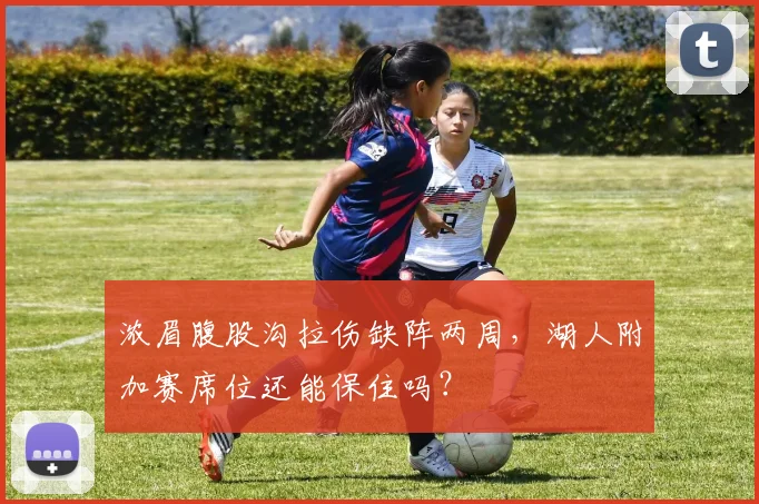 浓眉腹股沟拉伤缺阵两周,湖人附加赛席位还能保住吗?