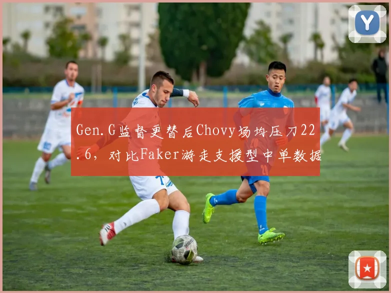 Gen.G监督更替后Chovy场均压刀22.6,对比Faker游走支援型中单数据反差