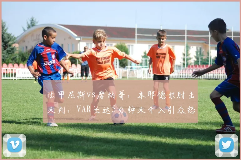 法甲尼斯vs摩纳哥,本耶德尔肘击未判,VAR长达5分钟未介入引众怒?