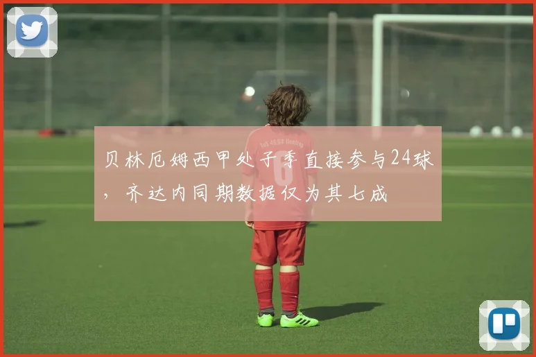 贝林厄姆西甲处子季直接参与24球，齐达内同期数据仅为其七成