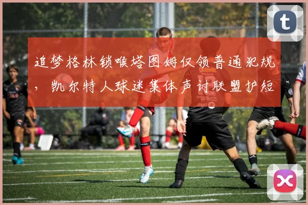 追梦格林锁喉塔图姆仅领普通犯规,凯尔特人球迷集体声讨联盟护短?