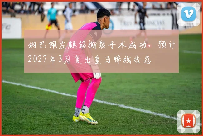 姆巴佩左腿筋撕裂手术成功,预计2027年3月复出皇马锋线告急