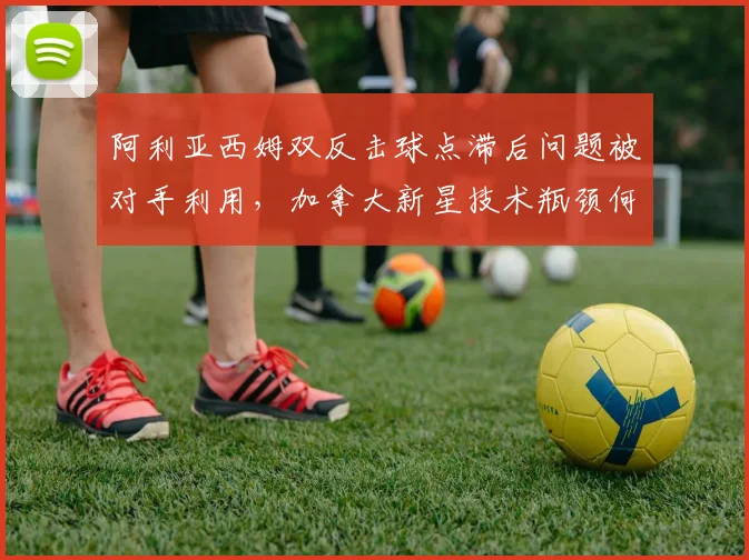 阿利亚西姆双反击球点滞后问题被对手利用,加拿大新星技术瓶颈何时突破?